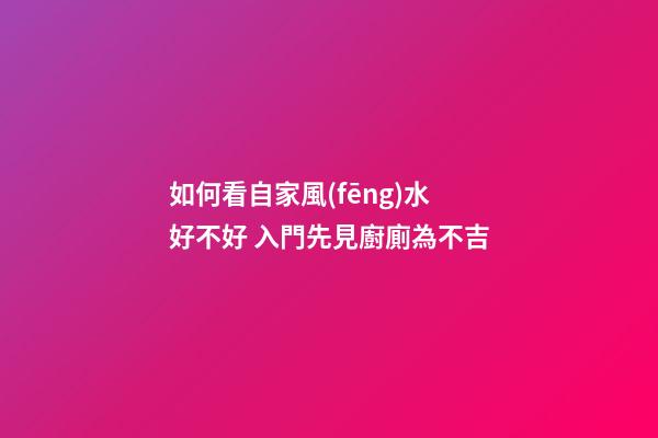 如何看自家風(fēng)水好不好 入門先見廚廁為不吉